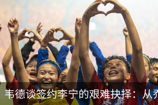 韦德谈签约李宁的艰难抉择：从乔丹的阴影走向未来